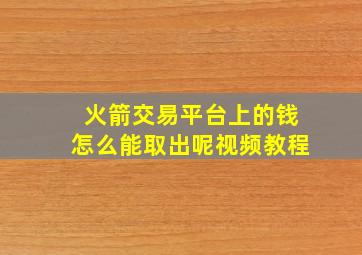 火箭交易平台上的钱怎么能取出呢视频教程