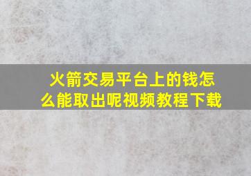 火箭交易平台上的钱怎么能取出呢视频教程下载