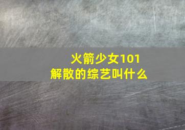 火箭少女101解散的综艺叫什么