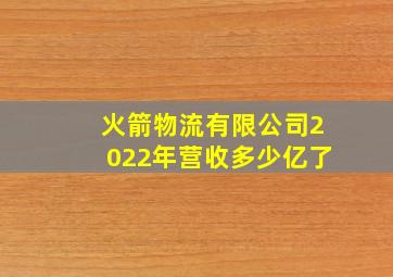 火箭物流有限公司2022年营收多少亿了