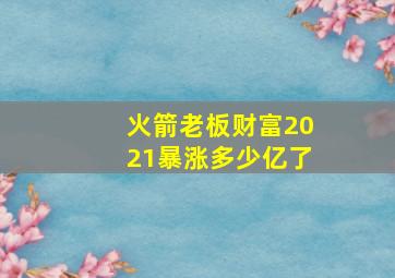 火箭老板财富2021暴涨多少亿了