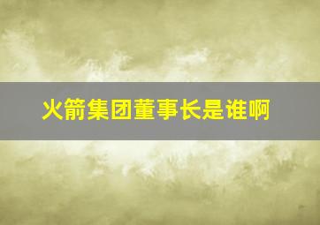 火箭集团董事长是谁啊