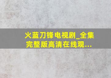 火蓝刀锋电视剧_全集完整版高清在线观...