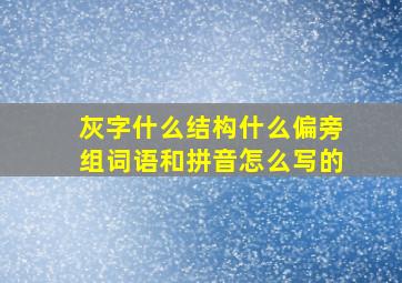 灰字什么结构什么偏旁组词语和拼音怎么写的