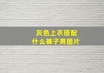 灰色上衣搭配什么裤子男图片