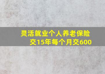 灵活就业个人养老保险交15年每个月交600