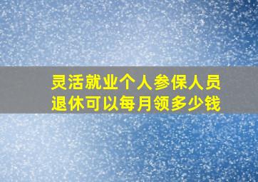 灵活就业个人参保人员退休可以每月领多少钱