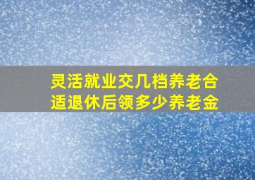 灵活就业交几档养老合适退休后领多少养老金