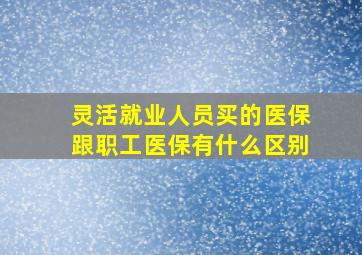 灵活就业人员买的医保跟职工医保有什么区别