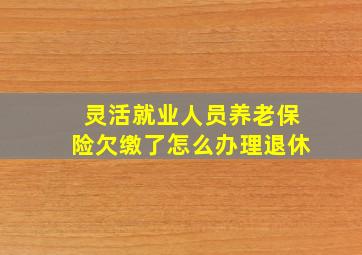 灵活就业人员养老保险欠缴了怎么办理退休