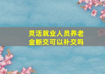 灵活就业人员养老金断交可以补交吗