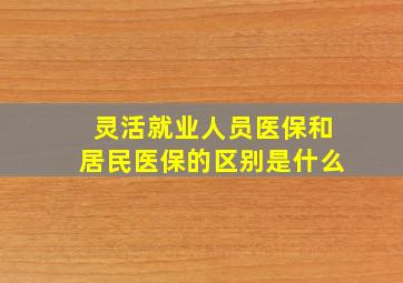 灵活就业人员医保和居民医保的区别是什么