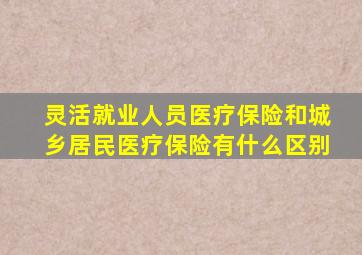 灵活就业人员医疗保险和城乡居民医疗保险有什么区别