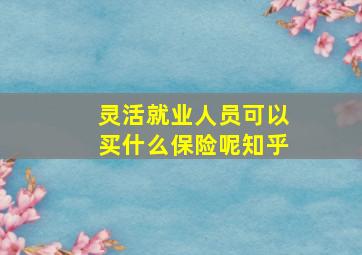 灵活就业人员可以买什么保险呢知乎