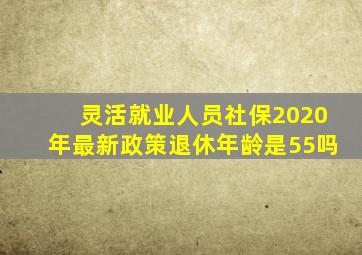 灵活就业人员社保2020年最新政策退休年龄是55吗