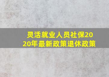 灵活就业人员社保2020年最新政策退休政策