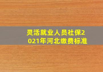 灵活就业人员社保2021年河北缴费标准