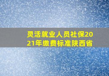 灵活就业人员社保2021年缴费标准陕西省