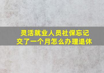 灵活就业人员社保忘记交了一个月怎么办理退休