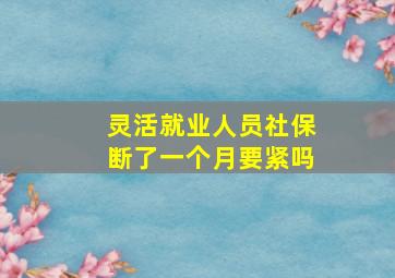 灵活就业人员社保断了一个月要紧吗