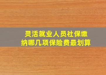 灵活就业人员社保缴纳哪几项保险费最划算