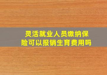 灵活就业人员缴纳保险可以报销生育费用吗