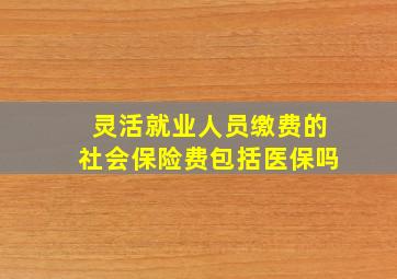 灵活就业人员缴费的社会保险费包括医保吗