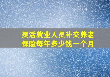 灵活就业人员补交养老保险每年多少钱一个月