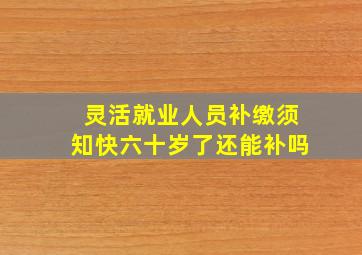 灵活就业人员补缴须知快六十岁了还能补吗