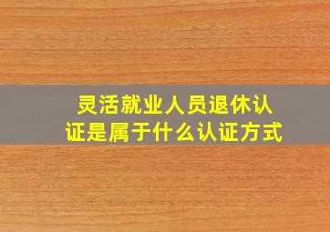 灵活就业人员退休认证是属于什么认证方式