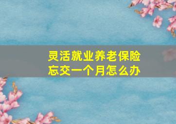 灵活就业养老保险忘交一个月怎么办