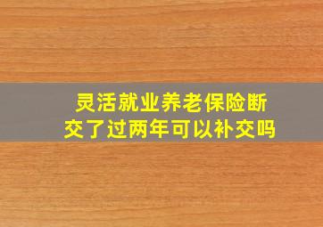 灵活就业养老保险断交了过两年可以补交吗