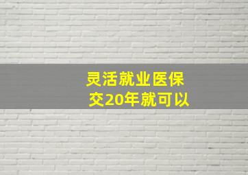 灵活就业医保交20年就可以