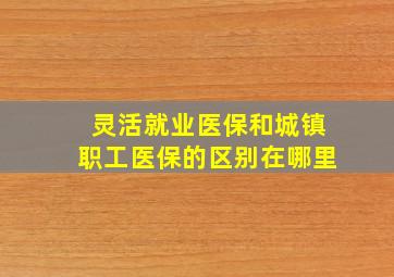 灵活就业医保和城镇职工医保的区别在哪里