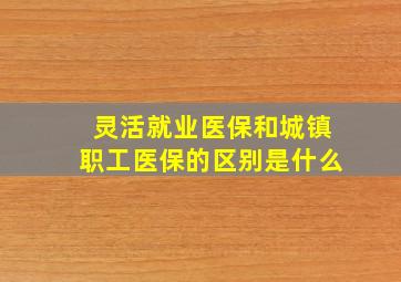 灵活就业医保和城镇职工医保的区别是什么