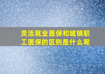 灵活就业医保和城镇职工医保的区别是什么呢