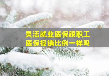 灵活就业医保跟职工医保报销比例一样吗