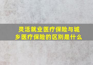 灵活就业医疗保险与城乡医疗保险的区别是什么