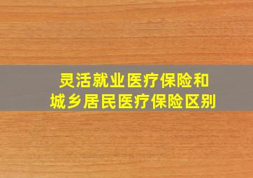 灵活就业医疗保险和城乡居民医疗保险区别