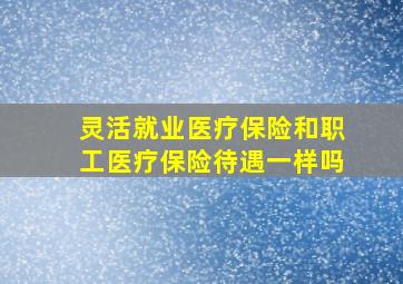 灵活就业医疗保险和职工医疗保险待遇一样吗