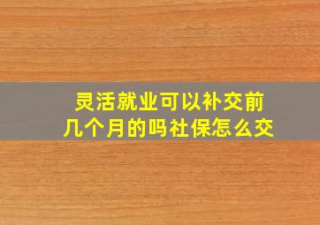 灵活就业可以补交前几个月的吗社保怎么交