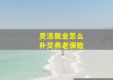 灵活就业怎么补交养老保险