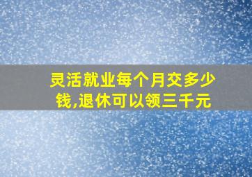 灵活就业每个月交多少钱,退休可以领三千元