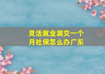 灵活就业漏交一个月社保怎么办广东