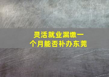 灵活就业漏缴一个月能否补办东莞