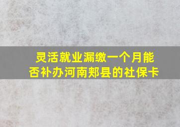 灵活就业漏缴一个月能否补办河南郏县的社保卡