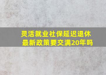 灵活就业社保延迟退休最新政策要交满20年吗