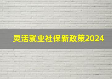 灵活就业社保新政策2024