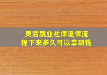 灵活就业社保退保流程下来多久可以拿到钱