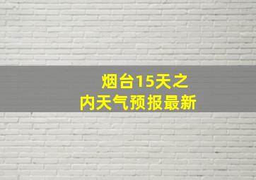 烟台15天之内天气预报最新